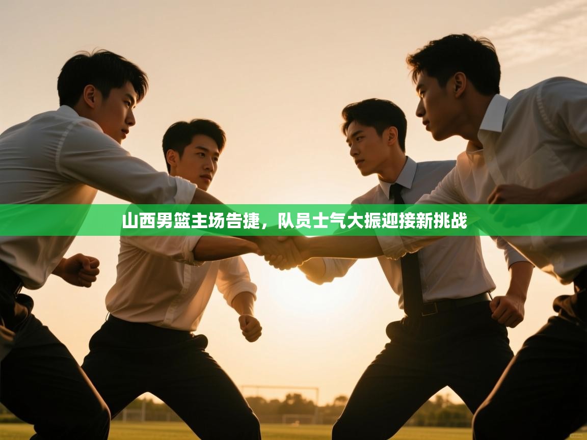 山西男篮主场告捷，队员士气大振迎接新挑战