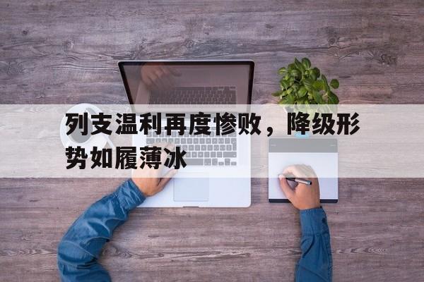 爱游戏登录入口-列支温利再度惨败，降级形势如履薄冰的简单介绍